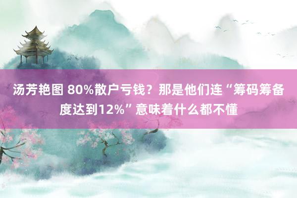 汤芳艳图 80%散户亏钱？那是他们连“筹码筹备度达到12%”意味着什么都不懂