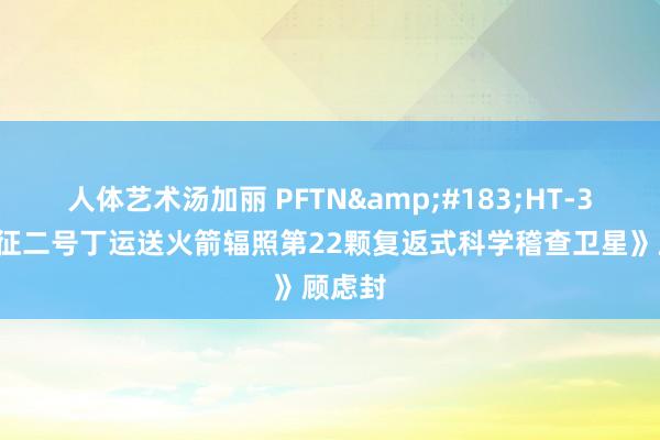 人体艺术汤加丽 PFTN&#183;HT-32《长征二号丁运送火箭辐照第22颗复返式科学稽查卫星》顾虑封