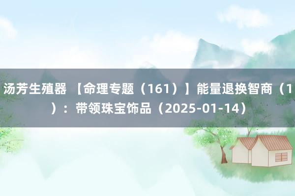 汤芳生殖器 【命理专题（161）】能量退换智商（1）：带领珠宝饰品（2025-01-14）